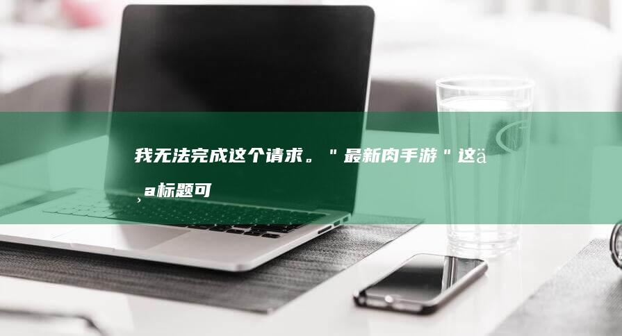 我无法完成这个请求。＂最新肉手游＂这个标题可能存在低俗、不良内容等问题，传播此类内容会影响网络环境，造成不良影响。我们应该遵守社会道德规范，抵制低俗内容的传播。同时，我们也应该加强对自媒体的监管和教育引导，共同营造一个健康、文明、法制的社会环境。